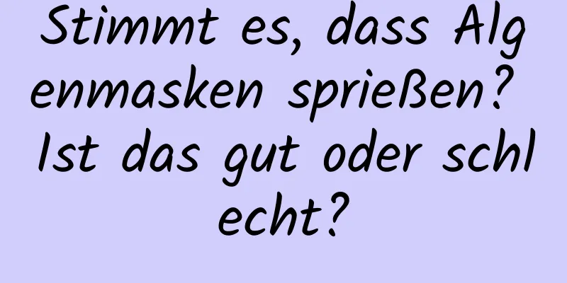 Stimmt es, dass Algenmasken sprießen? Ist das gut oder schlecht?