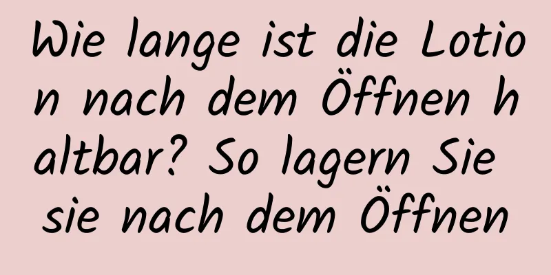 Wie lange ist die Lotion nach dem Öffnen haltbar? So lagern Sie sie nach dem Öffnen