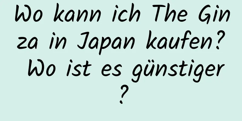 Wo kann ich The Ginza in Japan kaufen? Wo ist es günstiger?