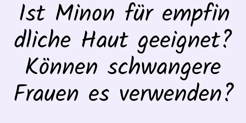 Ist Minon für empfindliche Haut geeignet? Können schwangere Frauen es verwenden?