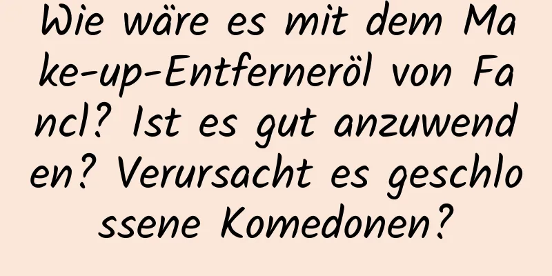 Wie wäre es mit dem Make-up-Entferneröl von Fancl? Ist es gut anzuwenden? Verursacht es geschlossene Komedonen?