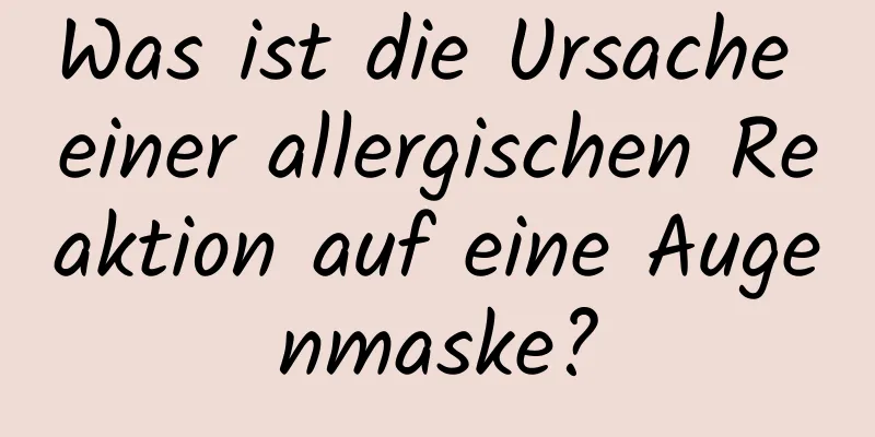 Was ist die Ursache einer allergischen Reaktion auf eine Augenmaske?