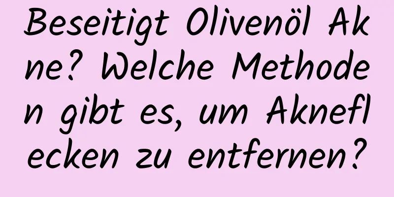 Beseitigt Olivenöl Akne? Welche Methoden gibt es, um Akneflecken zu entfernen?