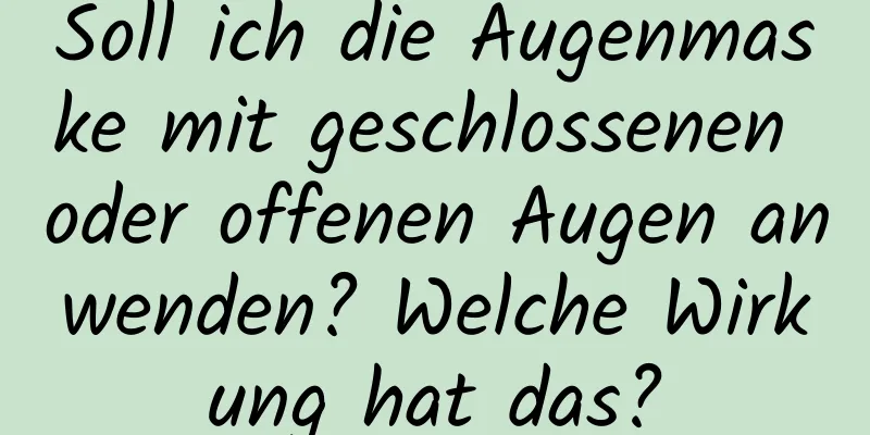Soll ich die Augenmaske mit geschlossenen oder offenen Augen anwenden? Welche Wirkung hat das?