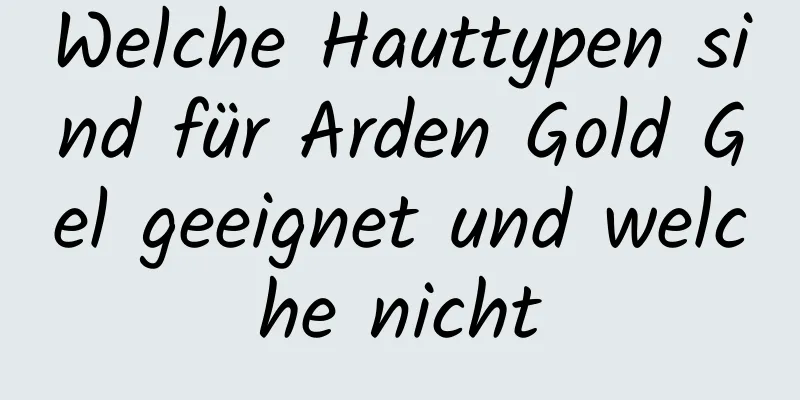 Welche Hauttypen sind für Arden Gold Gel geeignet und welche nicht
