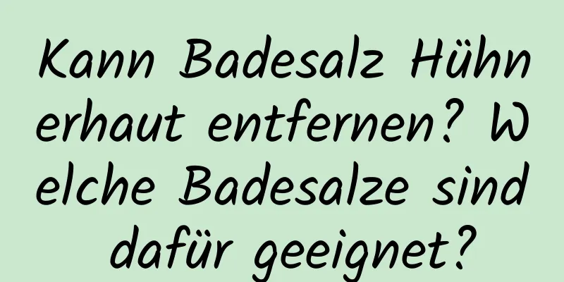 Kann Badesalz Hühnerhaut entfernen? Welche Badesalze sind dafür geeignet?