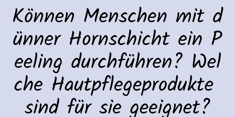 Können Menschen mit dünner Hornschicht ein Peeling durchführen? Welche Hautpflegeprodukte sind für sie geeignet?