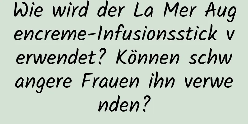 Wie wird der La Mer Augencreme-Infusionsstick verwendet? Können schwangere Frauen ihn verwenden?