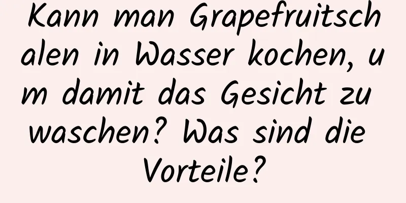 Kann man Grapefruitschalen in Wasser kochen, um damit das Gesicht zu waschen? Was sind die Vorteile?