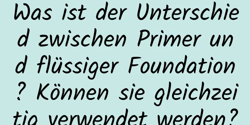 Was ist der Unterschied zwischen Primer und flüssiger Foundation? Können sie gleichzeitig verwendet werden?