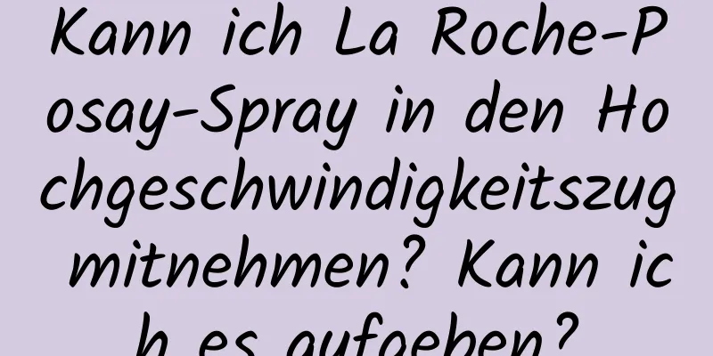 Kann ich La Roche-Posay-Spray in den Hochgeschwindigkeitszug mitnehmen? Kann ich es aufgeben?