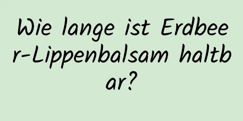 Wie lange ist Erdbeer-Lippenbalsam haltbar?