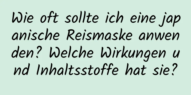 Wie oft sollte ich eine japanische Reismaske anwenden? Welche Wirkungen und Inhaltsstoffe hat sie?