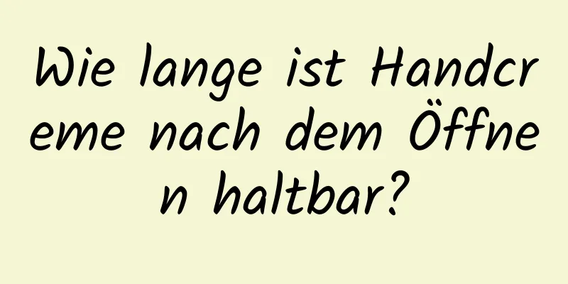 Wie lange ist Handcreme nach dem Öffnen haltbar?