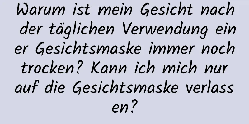 Warum ist mein Gesicht nach der täglichen Verwendung einer Gesichtsmaske immer noch trocken? Kann ich mich nur auf die Gesichtsmaske verlassen?