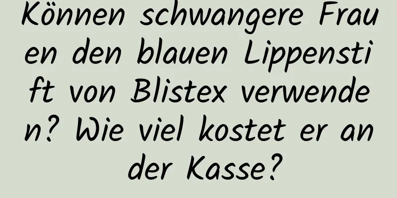 Können schwangere Frauen den blauen Lippenstift von Blistex verwenden? Wie viel kostet er an der Kasse?