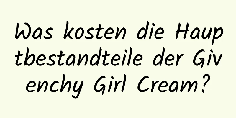 Was kosten die Hauptbestandteile der Givenchy Girl Cream?