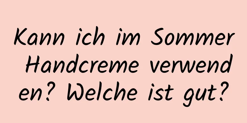 Kann ich im Sommer Handcreme verwenden? Welche ist gut?
