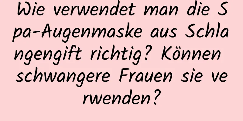 Wie verwendet man die Spa-Augenmaske aus Schlangengift richtig? Können schwangere Frauen sie verwenden?