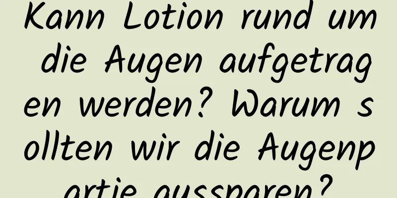 Kann Lotion rund um die Augen aufgetragen werden? Warum sollten wir die Augenpartie aussparen?