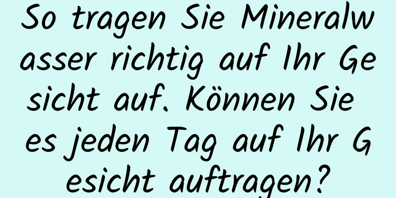 So tragen Sie Mineralwasser richtig auf Ihr Gesicht auf. Können Sie es jeden Tag auf Ihr Gesicht auftragen?
