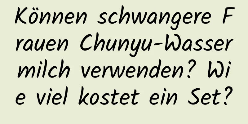 Können schwangere Frauen Chunyu-Wassermilch verwenden? Wie viel kostet ein Set?