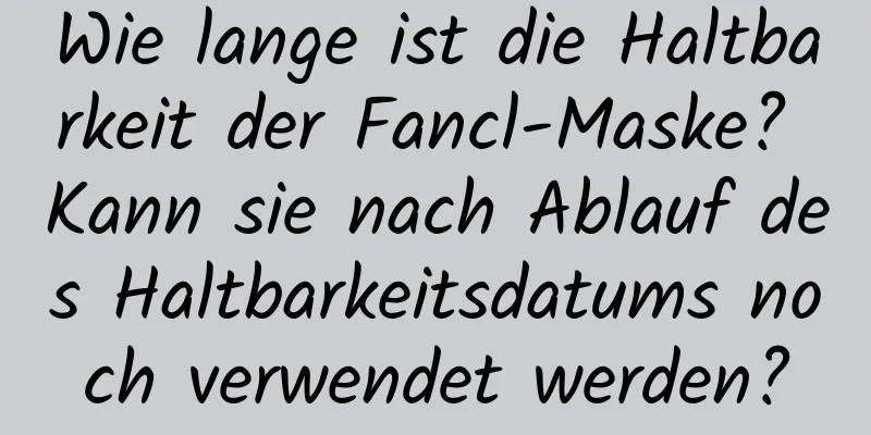 Wie lange ist die Haltbarkeit der Fancl-Maske? Kann sie nach Ablauf des Haltbarkeitsdatums noch verwendet werden?