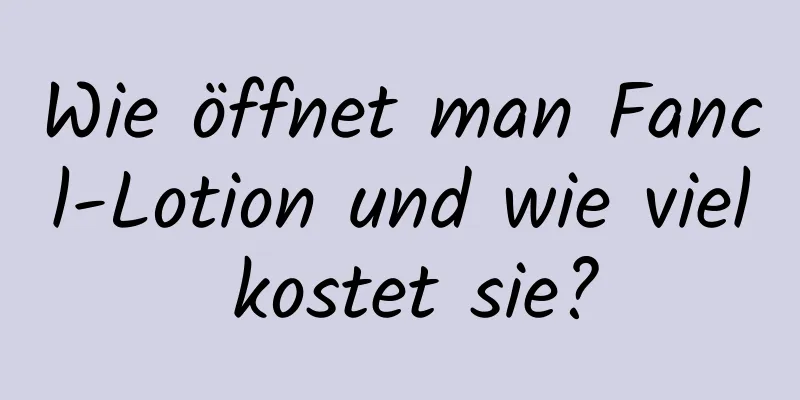 Wie öffnet man Fancl-Lotion und wie viel kostet sie?