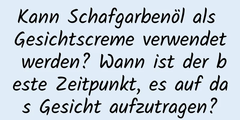 Kann Schafgarbenöl als Gesichtscreme verwendet werden? Wann ist der beste Zeitpunkt, es auf das Gesicht aufzutragen?