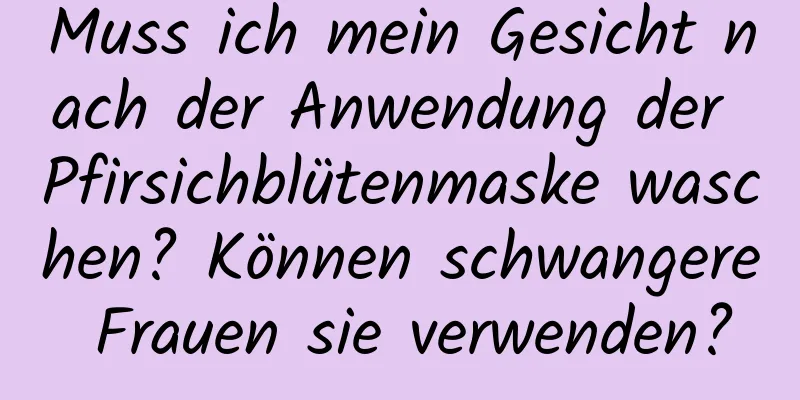 Muss ich mein Gesicht nach der Anwendung der Pfirsichblütenmaske waschen? Können schwangere Frauen sie verwenden?