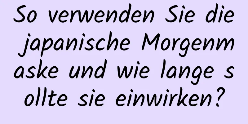 So verwenden Sie die japanische Morgenmaske und wie lange sollte sie einwirken?