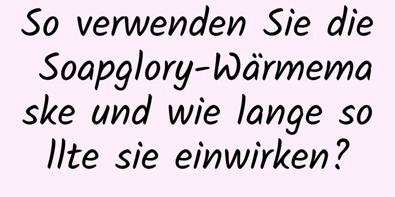 So verwenden Sie die Soapglory-Wärmemaske und wie lange sollte sie einwirken?