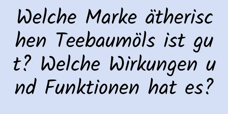 Welche Marke ätherischen Teebaumöls ist gut? Welche Wirkungen und Funktionen hat es?