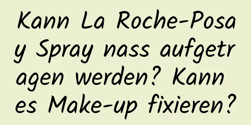 Kann La Roche-Posay Spray nass aufgetragen werden? Kann es Make-up fixieren?