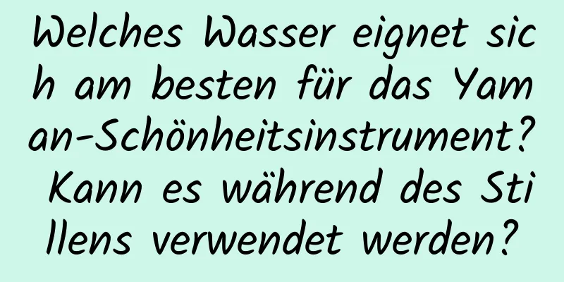 Welches Wasser eignet sich am besten für das Yaman-Schönheitsinstrument? Kann es während des Stillens verwendet werden?