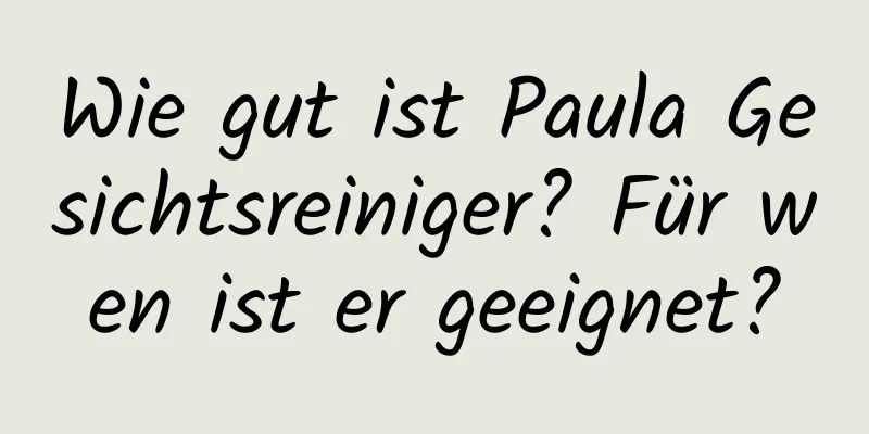 Wie gut ist Paula Gesichtsreiniger? Für wen ist er geeignet?