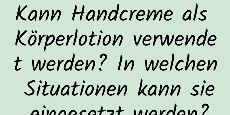 Kann Handcreme als Körperlotion verwendet werden? In welchen Situationen kann sie eingesetzt werden?