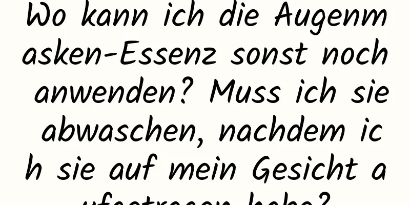 Wo kann ich die Augenmasken-Essenz sonst noch anwenden? Muss ich sie abwaschen, nachdem ich sie auf mein Gesicht aufgetragen habe?