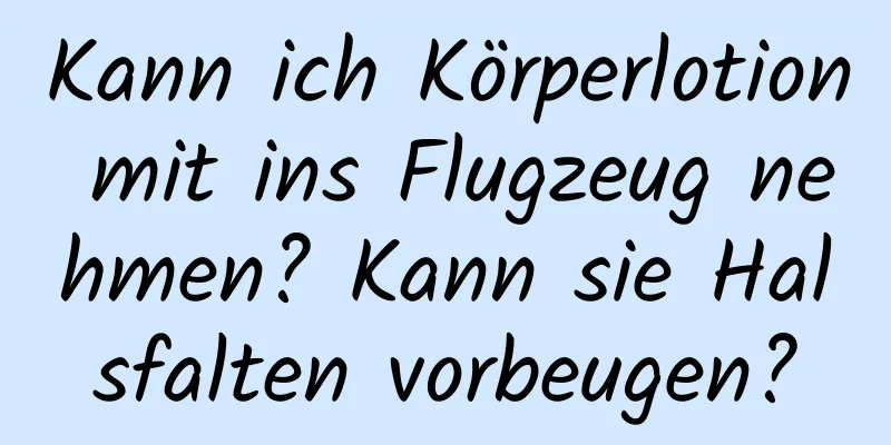 Kann ich Körperlotion mit ins Flugzeug nehmen? Kann sie Halsfalten vorbeugen?