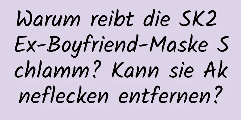 Warum reibt die SK2 Ex-Boyfriend-Maske Schlamm? Kann sie Akneflecken entfernen?