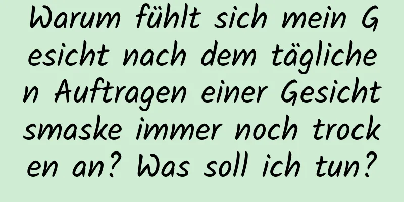 Warum fühlt sich mein Gesicht nach dem täglichen Auftragen einer Gesichtsmaske immer noch trocken an? Was soll ich tun?