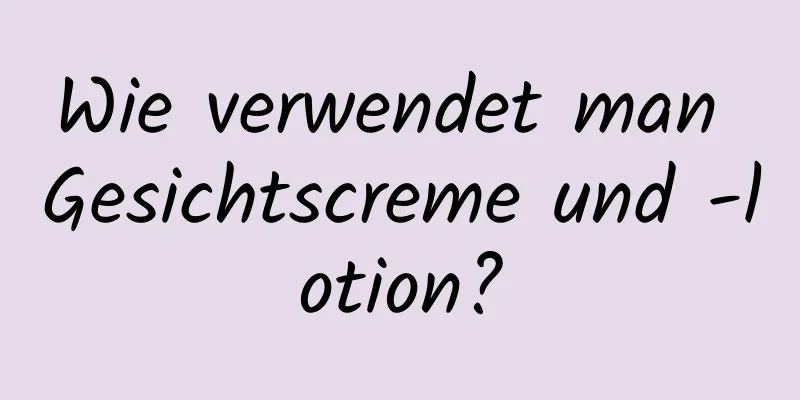 Wie verwendet man Gesichtscreme und -lotion?