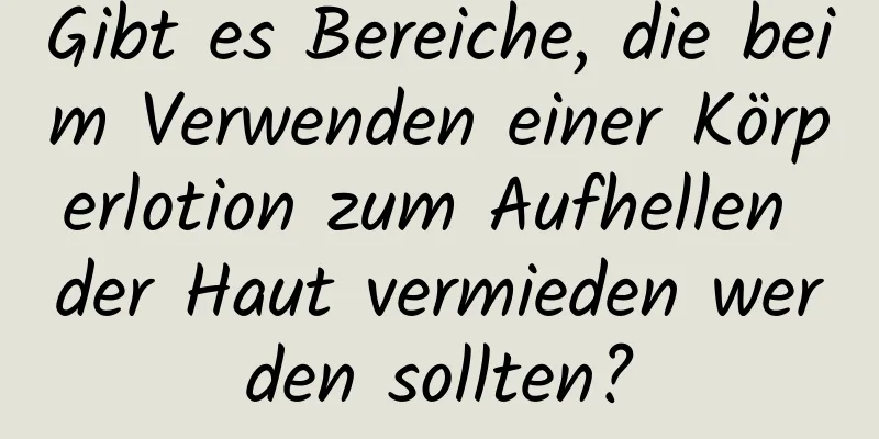 Gibt es Bereiche, die beim Verwenden einer Körperlotion zum Aufhellen der Haut vermieden werden sollten?