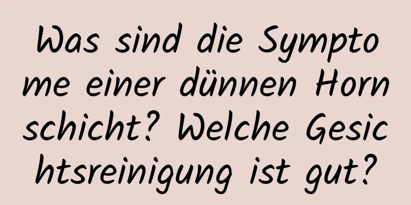 Was sind die Symptome einer dünnen Hornschicht? Welche Gesichtsreinigung ist gut?