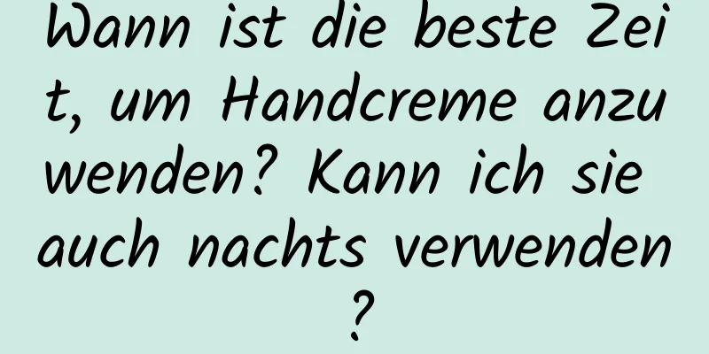 Wann ist die beste Zeit, um Handcreme anzuwenden? Kann ich sie auch nachts verwenden?