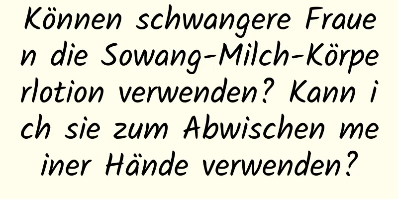 Können schwangere Frauen die Sowang-Milch-Körperlotion verwenden? Kann ich sie zum Abwischen meiner Hände verwenden?
