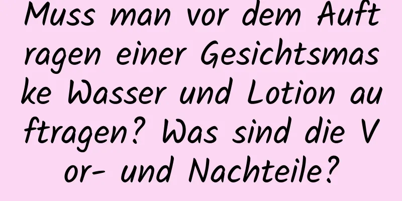 Muss man vor dem Auftragen einer Gesichtsmaske Wasser und Lotion auftragen? Was sind die Vor- und Nachteile?