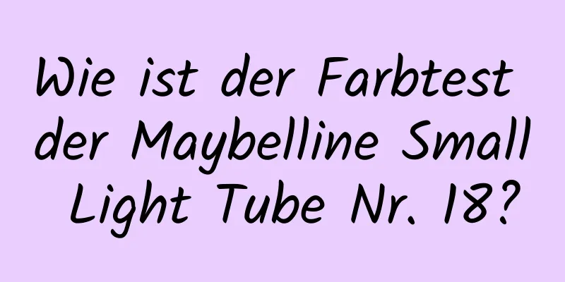 Wie ist der Farbtest der Maybelline Small Light Tube Nr. 18?