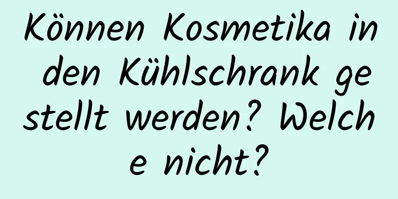 Können Kosmetika in den Kühlschrank gestellt werden? Welche nicht?