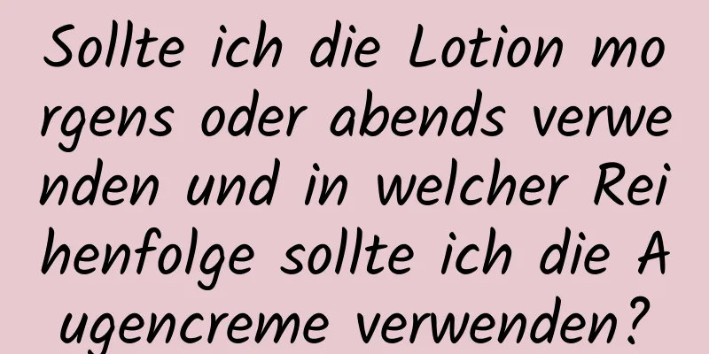Sollte ich die Lotion morgens oder abends verwenden und in welcher Reihenfolge sollte ich die Augencreme verwenden?